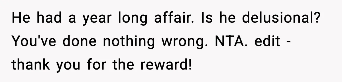 He had a year long affair. Is he delusional? You've done nothing wrong. NTA. edit - thank you for the reward!