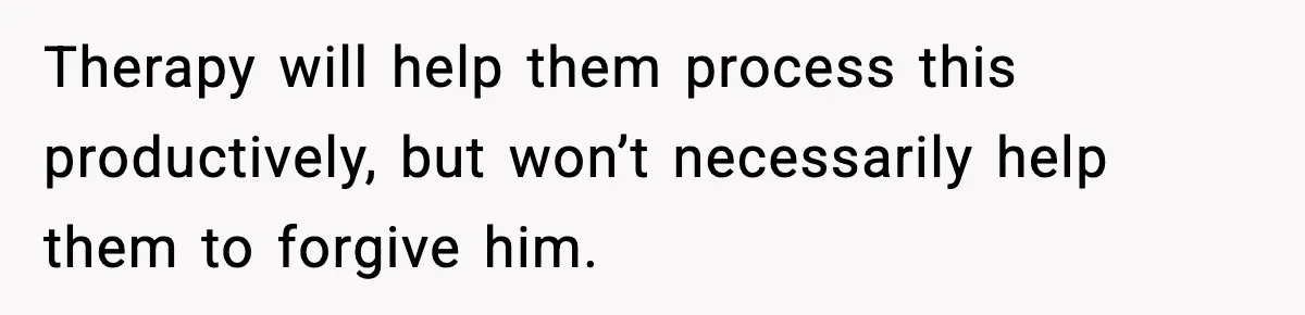Therapy will help them process this productively, but won’t necessarily help them to forgive him.