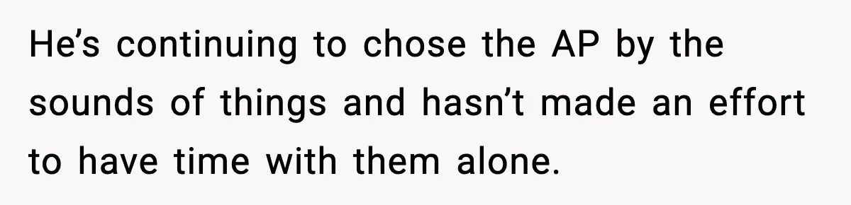 He’s continuing to chose the AP by the sounds of things and hasn’t made an effort to have time with them alone.