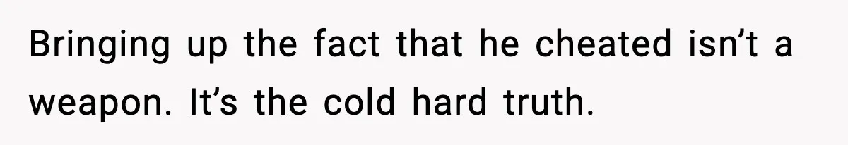 Bringing up the fact that he cheated isn’t a weapon. It’s the cold hard truth.