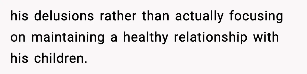 his delusions rather than actually focusing on maintaining a healthy relationship with his children.