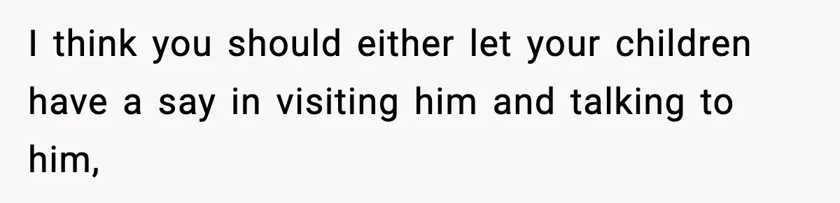 I think you should either let your children have a say in visiting him and talking to him,