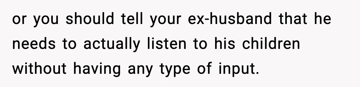 or you should tell your ex-husband that he needs to actually listen to his children without having any type of input.