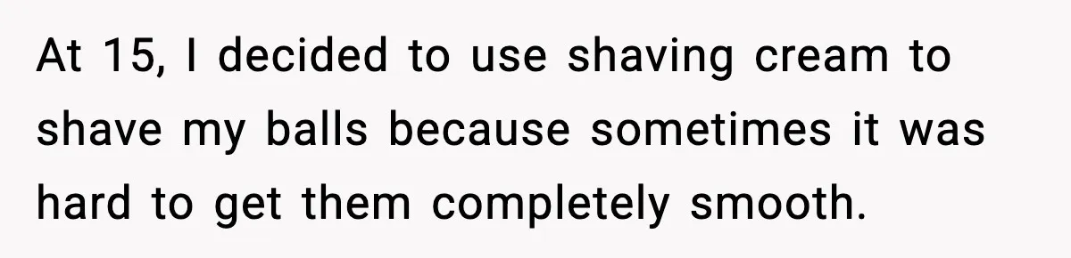 Teen Tried A New Grooming Trick And Learned A Painful Lesson Reddit Couldn’t Ignore At 15, I decided to use shaving cream to shave my balls because sometimes it was hard to get them completely smooth.
