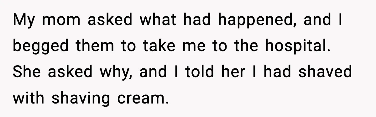 Teen Tried A New Grooming Trick And Learned A Painful Lesson Reddit Couldn’t Ignore My mom asked what had happened, and I begged them to take me to the hospital. She asked why, and I told her I had shaved with shaving cream.