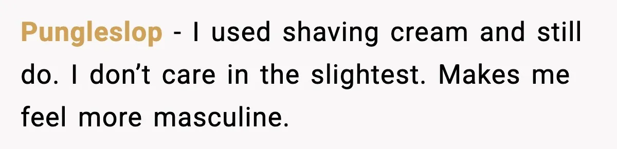 Teen Tried A New Grooming Trick And Learned A Painful Lesson Reddit Couldn’t Ignore Pungleslop − I used shaving cream and still do. I don’t care in the slightest. Makes me feel more masculine.