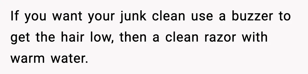 Teen Tried A New Grooming Trick And Learned A Painful Lesson Reddit Couldn’t Ignore If you want your junk clean use a buzzer to get the hair low, then a clean razor with warm water.