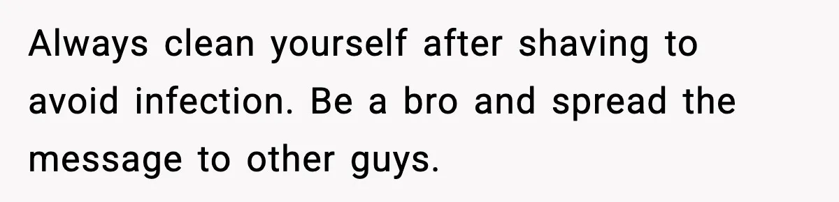 Teen Tried A New Grooming Trick And Learned A Painful Lesson Reddit Couldn’t Ignore Always clean yourself after shaving to avoid infection. Be a bro and spread the message to other guys.
