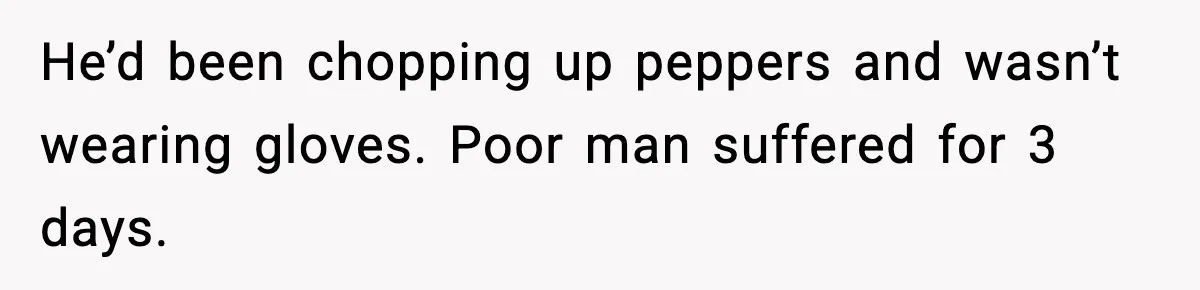 Teen Tried A New Grooming Trick And Learned A Painful Lesson Reddit Couldn’t Ignore He’d been chopping up peppers and wasn’t wearing gloves. Poor man suffered for 3 days.