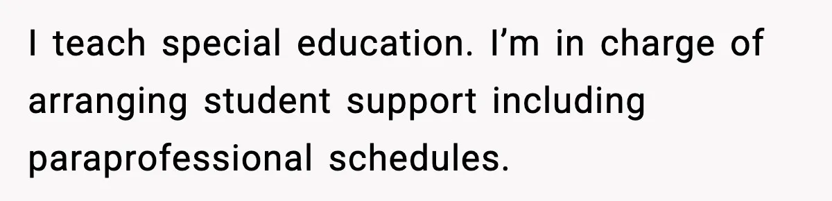 I teach special education. I’m in charge of arranging student support including paraprofessional schedules.