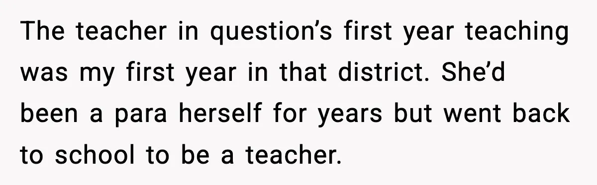 The teacher in question’s first year teaching was my first year in that district. She’d been a para herself for years but went back to school to be a teacher.