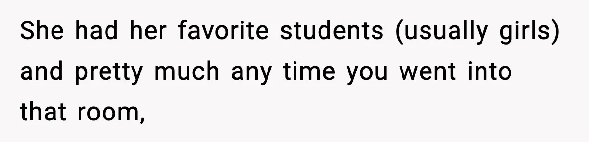 She had her favorite students (usually girls) and pretty much any time you went into that room,