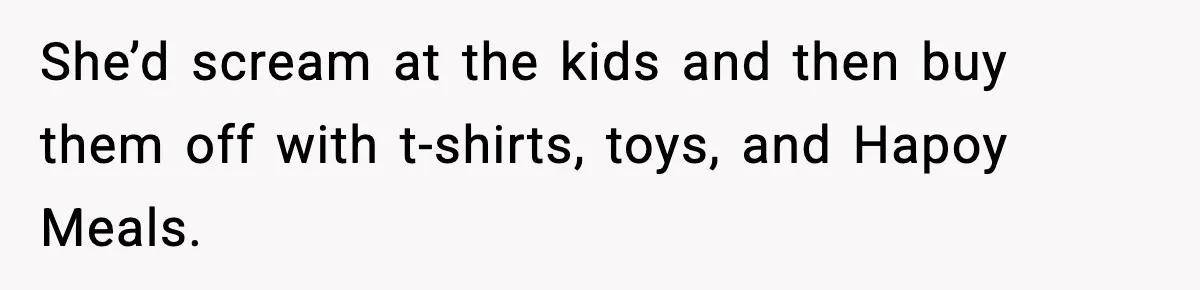 She’d scream at the kids and then buy them off with t-shirts, toys, and Hapoy Meals.