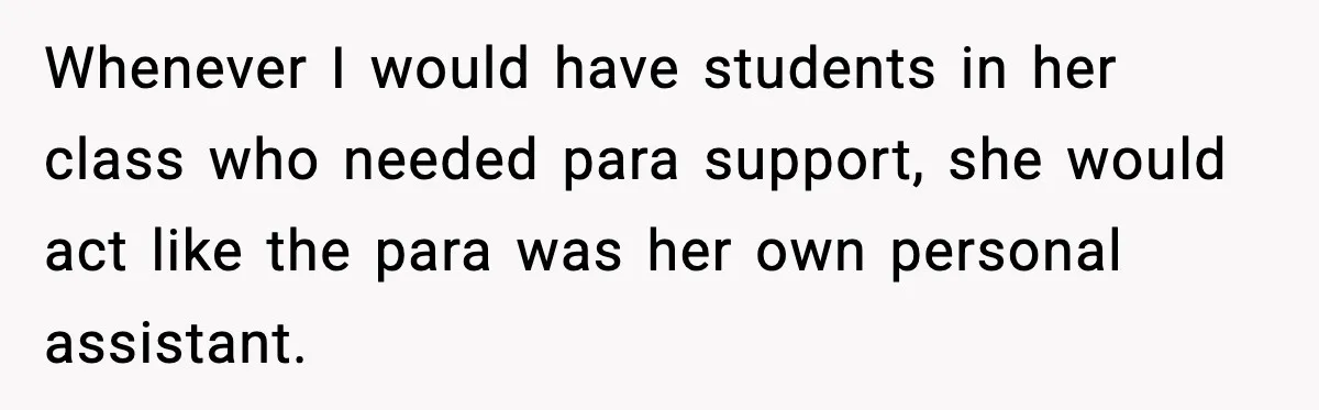 Whenever I would have students in her class who needed para support, she would act like the para was her own personal assistant.