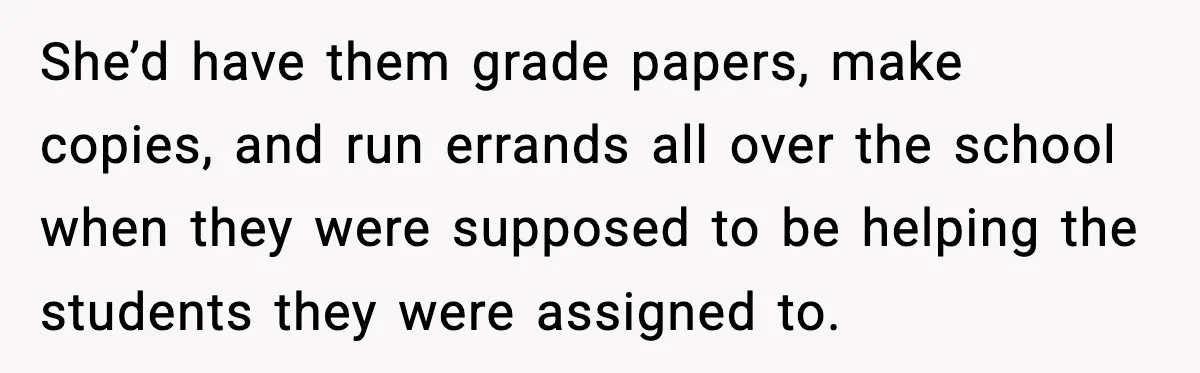 She’d have them grade papers, make copies, and run errands all over the school when they were supposed to be helping the students they were assigned to.