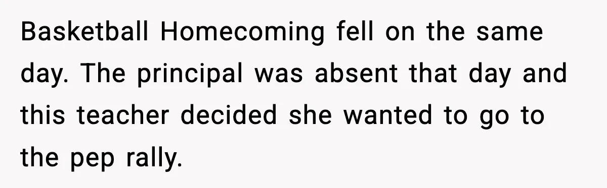 Basketball Homecoming fell on the same day. The principal was absent that day and this teacher decided she wanted to go to the pep rally.