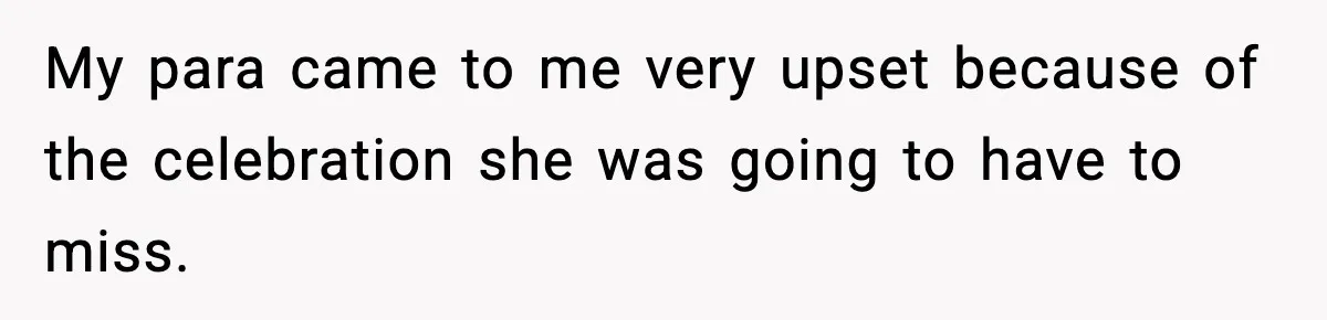 My para came to me very upset because of the celebration she was going to have to miss.