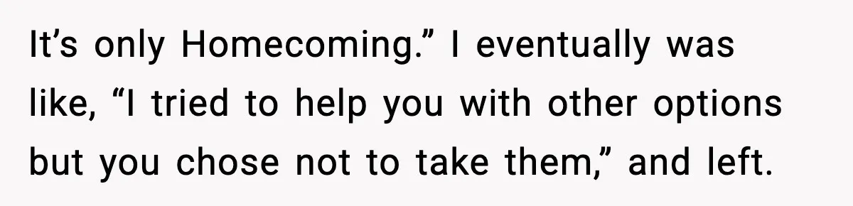 It’s only Homecoming.” I eventually was like, “I tried to help you with other options but you chose not to take them,” and left.