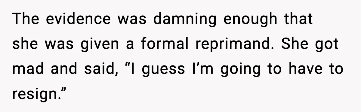 The evidence was damning enough that she was given a formal reprimand. She got mad and said, “I guess I’m going to have to resign.”