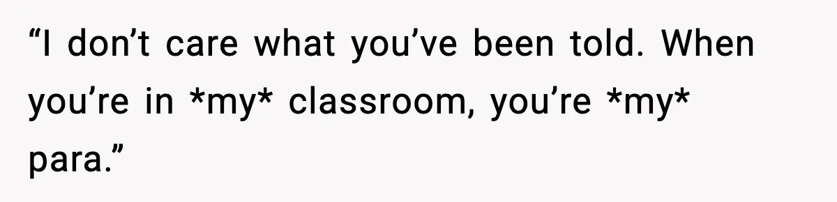 “I don’t care what you’ve been told. When you’re in *my* classroom, you’re *my* para.”