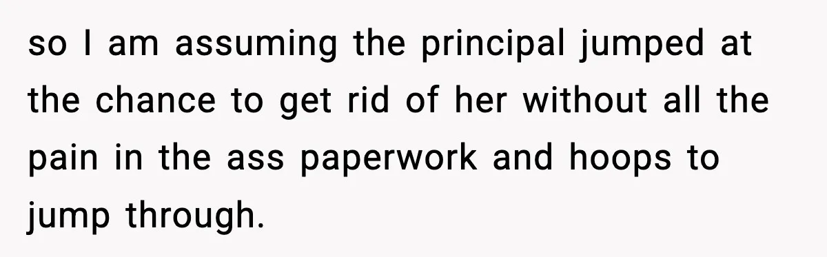 so I am assuming the principal jumped at the chance to get rid of her without all the pain in the ass paperwork and hoops to jump through.