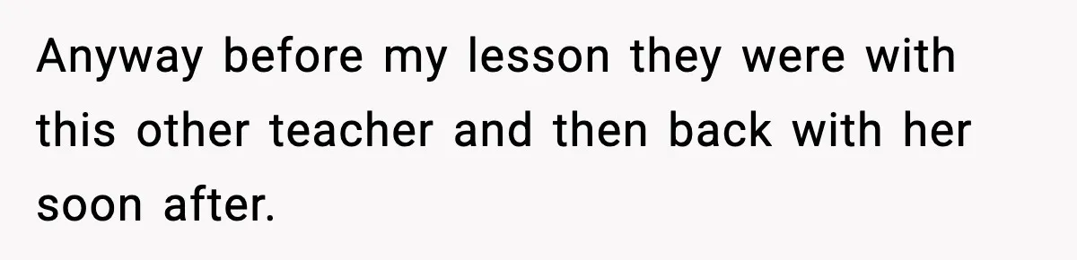 Anyway before my lesson they were with this other teacher and then back with her soon after.