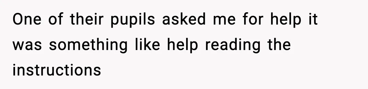 One of their pupils asked me for help it was something like help reading the instructions