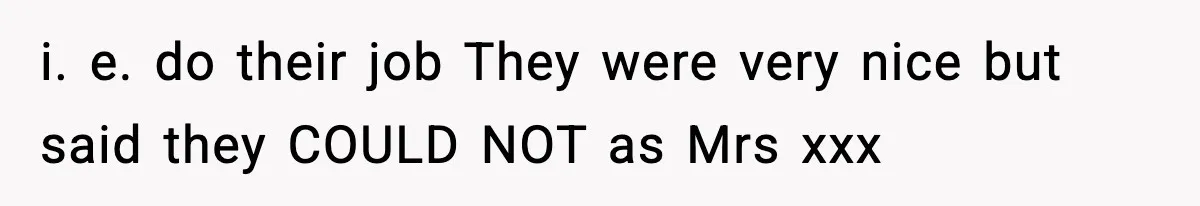 i. e. do their job They were very nice but said they COULD NOT as Mrs xxx