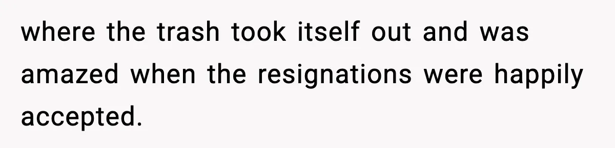 where the trash took itself out and was amazed when the resignations were happily accepted.