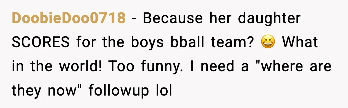 DoobieDoo0718 − Because her daughter SCORES for the boys bball team? 😆 What in the world! Too funny. I need a "where are they now" followup lol