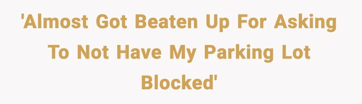 'Almost got beaten up for asking to not have my parking lot blocked'