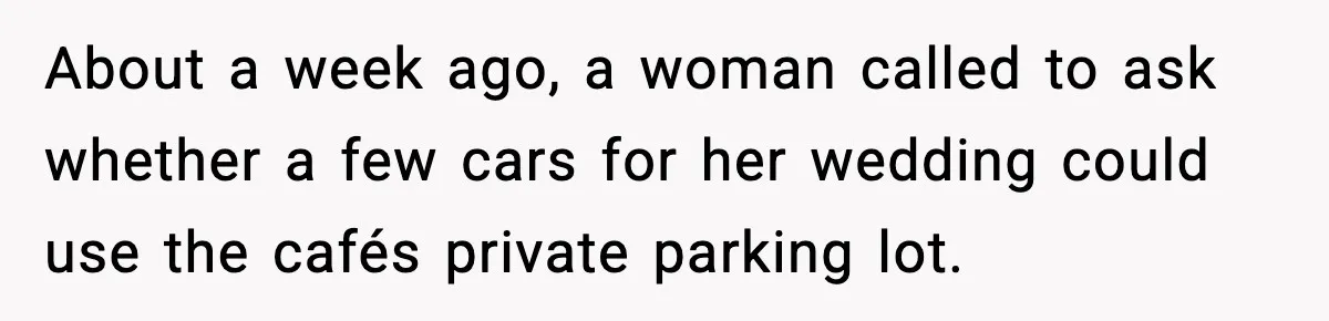 About a week ago, a woman called to ask whether a few cars for her wedding could use the cafés private parking lot.