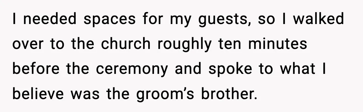 I needed spaces for my guests, so I walked over to the church roughly ten minutes before the ceremony and spoke to what I believe was the groom’s brother.