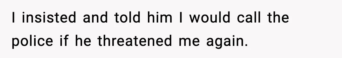 I insisted and told him I would call the police if he threatened me again.