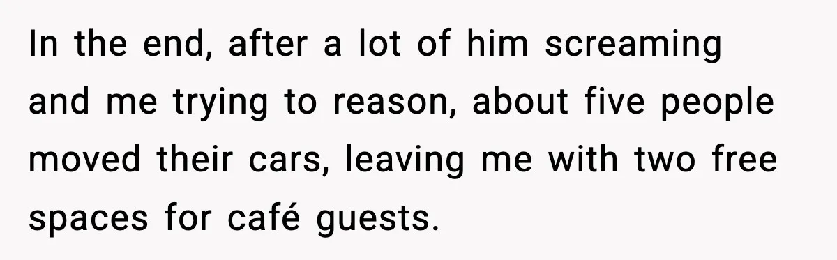 In the end, after a lot of him screaming and me trying to reason, about five people moved their cars, leaving me with two free spaces for café guests.
