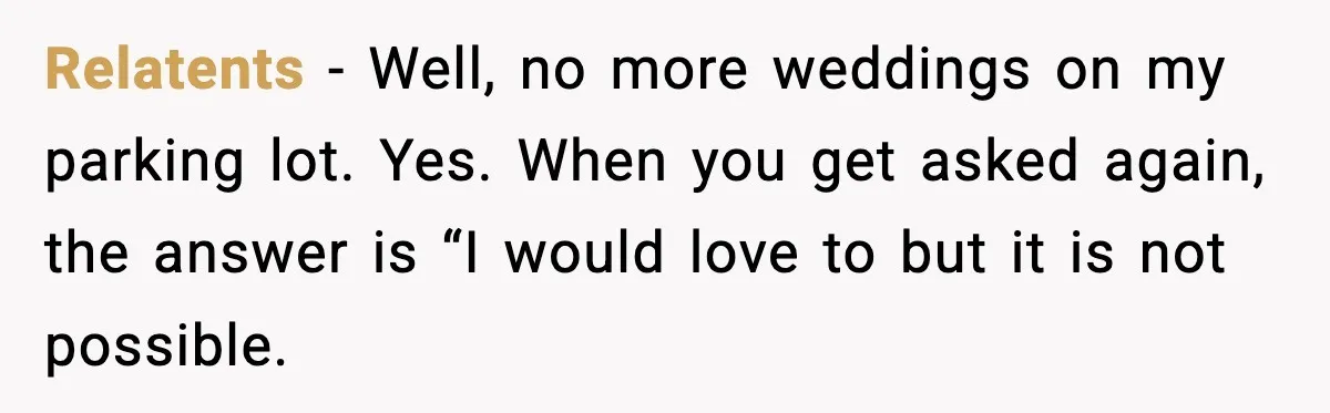 Relatents −  Well, no more weddings on my parking lot. Yes. When you get asked again, the answer is “I would love to but it is not possible.