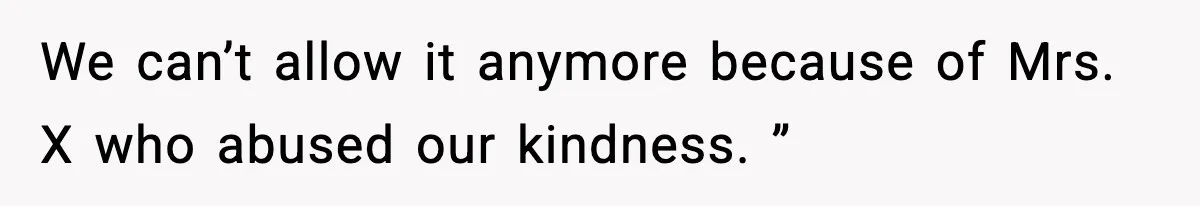 We can’t allow it anymore because of Mrs. X who abused our kindness. ”