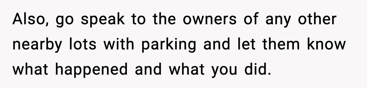 Also, go speak to the owners of any other nearby lots with parking and let them know what happened and what you did.