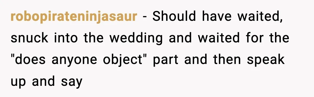 robopirateninjasaur − Should have waited, snuck into the wedding and waited for the "does anyone object" part and then speak up and say