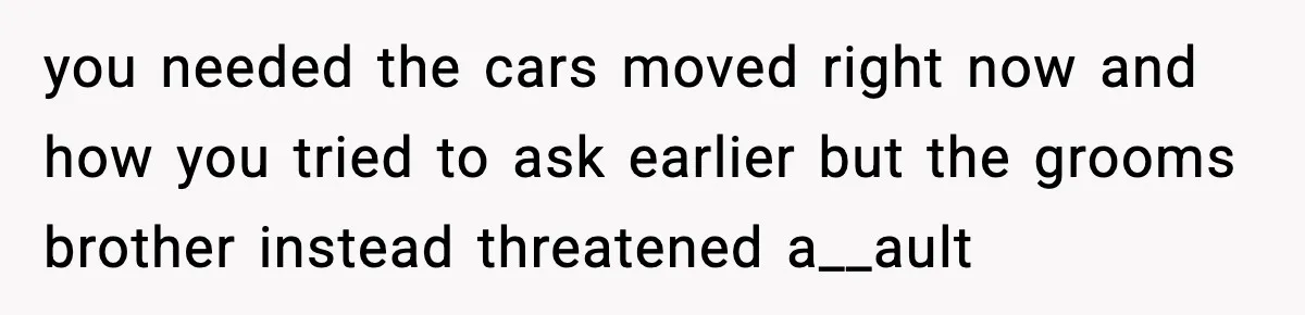 you needed the cars moved right now and how you tried to ask earlier but the grooms brother instead threatened a__ault