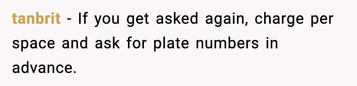 tanbrit − If you get asked again, charge per space and ask for plate numbers in advance.