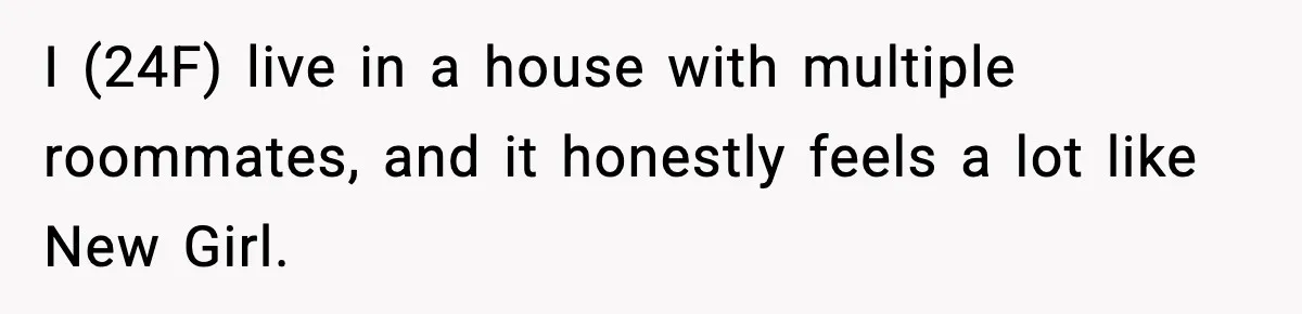 I (24F) live in a house with multiple roommates, and it honestly feels a lot like New Girl.
