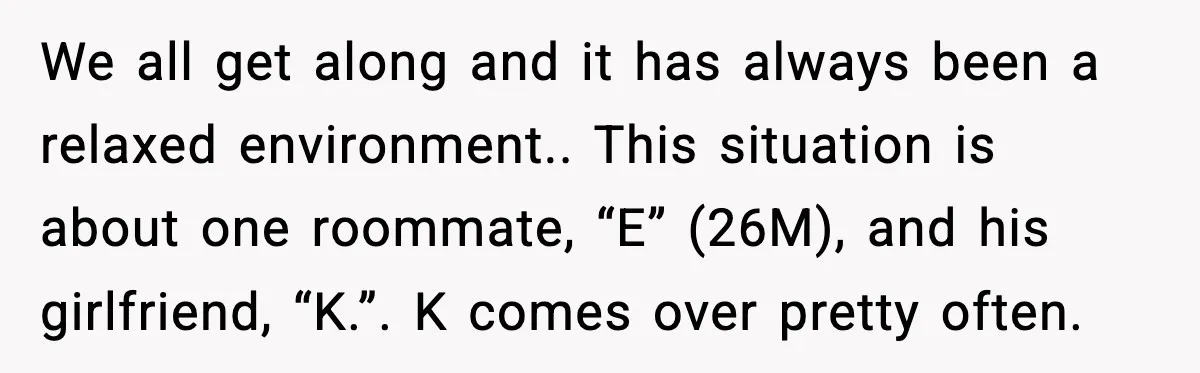 We all get along and it has always been a relaxed environment.. This situation is about one roommate, “E” (26M), and his girlfriend, “K.”. K comes over pretty often.