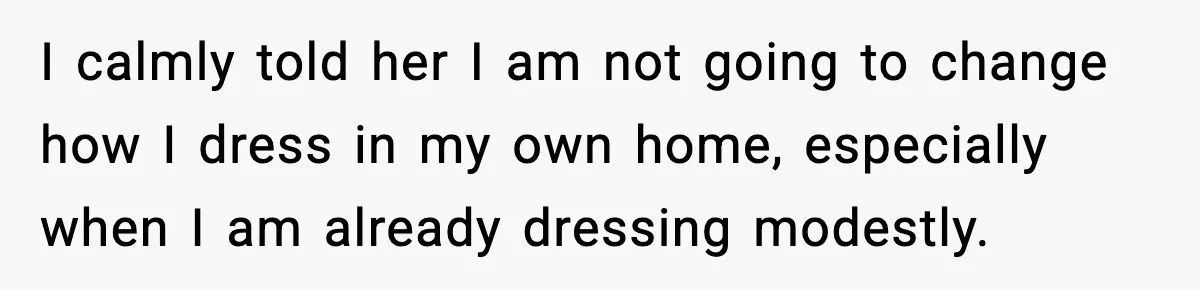 I calmly told her I am not going to change how I dress in my own home, especially when I am already dressing modestly.