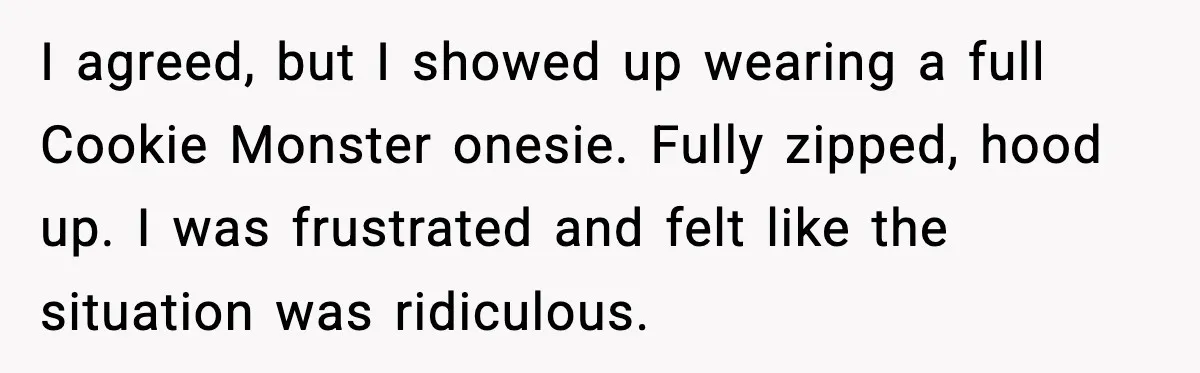 I agreed, but I showed up wearing a full Cookie Monster onesie. Fully zipped, hood up. I was frustrated and felt like the situation was ridiculous.