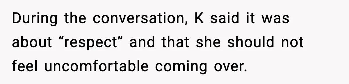 During the conversation, K said it was about “respect” and that she should not feel uncomfortable coming over.