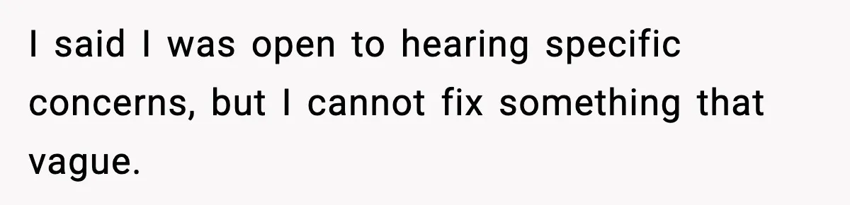 I said I was open to hearing specific concerns, but I cannot fix something that vague.