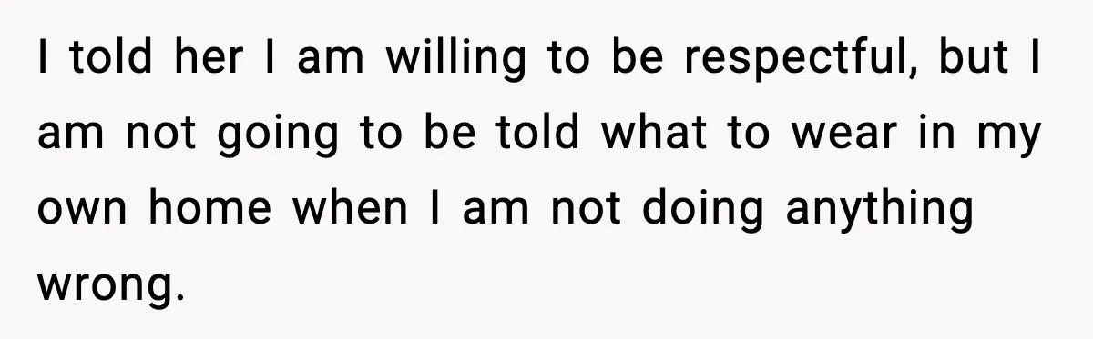 I told her I am willing to be respectful, but I am not going to be told what to wear in my own home when I am not doing anything...