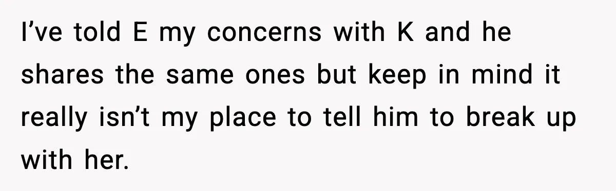 I’ve told E my concerns with K and he shares the same ones but keep in mind it really isn’t my place to tell him to break up with her.