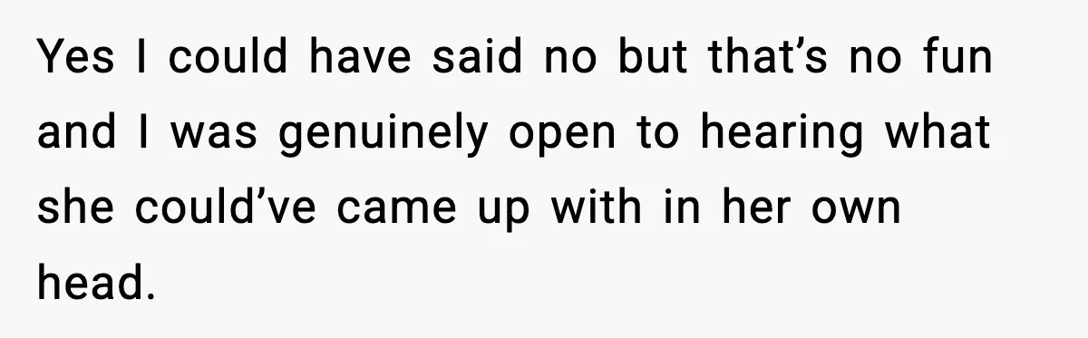 Yes I could have said no but that’s no fun and I was genuinely open to hearing what she could’ve came up with in her own head.